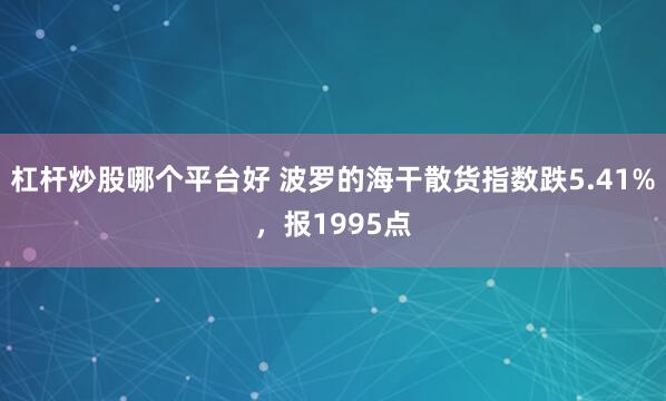 杠杆炒股哪个平台好 波罗的海干散货指数跌5.41%，报1995点