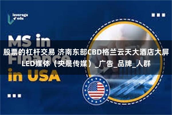 股票的杠杆交易 济南东部CBD格兰云天大酒店大屏LED媒体（央晟传媒）_广告_品牌_人群