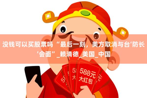 没钱可以买股票吗 “最后一刻，美方取消与台‘防长’会面”_赖清德_美国_中国