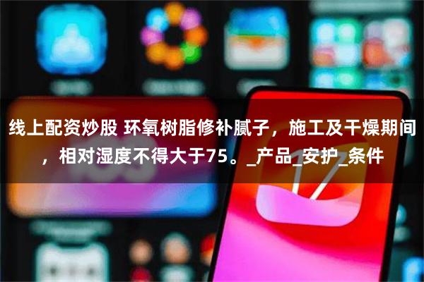 线上配资炒股 环氧树脂修补腻子，施工及干燥期间，相对湿度不得大于75。_产品_安护_条件