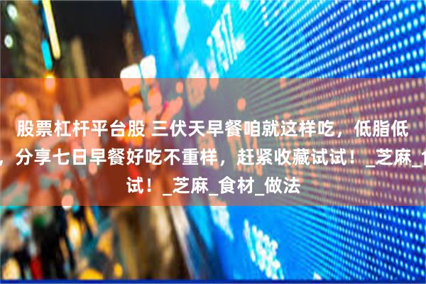 股票杠杆平台股 三伏天早餐咱就这样吃，低脂低卡营养好，分享七日早餐好吃不重样，赶紧收藏试试！_芝麻_食材_做法