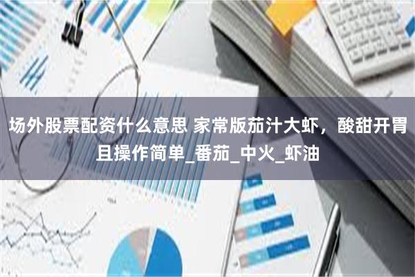 场外股票配资什么意思 家常版茄汁大虾，酸甜开胃且操作简单_番茄_中火_虾油