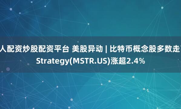 个人配资炒股配资平台 美股异动 | 比特币概念股多数走高 Strategy(MSTR.US)涨超2.4%