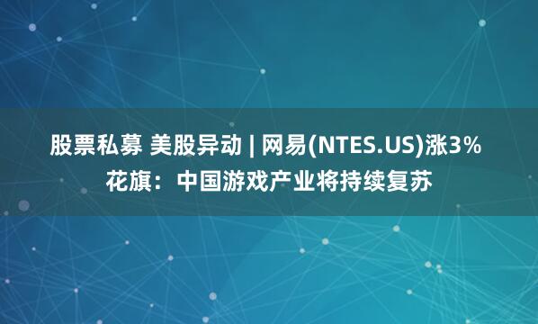 股票私募 美股异动 | 网易(NTES.US)涨3% 花旗：中国游戏产业将持续复苏