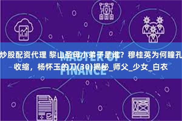 炒股配资代理 黎山圣母小弟子是谁？穆桂英为何瞳孔收缩，杨怀玉的刀(30)揭秘_师父_少女_白衣