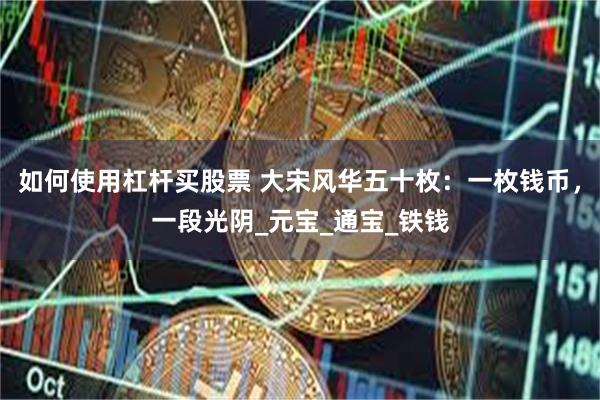 如何使用杠杆买股票 大宋风华五十枚：一枚钱币，一段光阴_元宝_通宝_铁钱