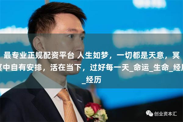 最专业正规配资平台 人生如梦，一切都是天意，冥冥中自有安排，活在当下，过好每一天_命运_生命_经历