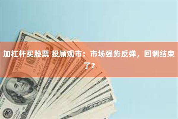 加杠杆买股票 投顾观市：市场强势反弹，回调结束了？