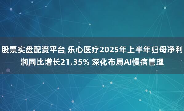 股票实盘配资平台 乐心医疗2025年上半年归母净利润同比增长21.35% 深化布局AI慢病管理