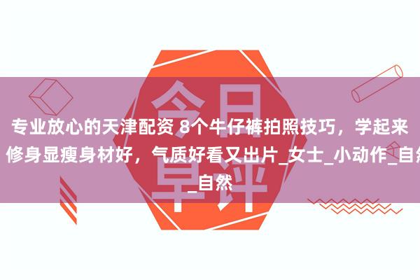 专业放心的天津配资 8个牛仔裤拍照技巧，学起来，修身显瘦身材好，气质好看又出片_女士_小动作_自然