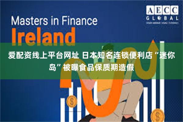爱配资线上平台网址 日本知名连锁便利店“迷你岛”被曝食品保质期造假