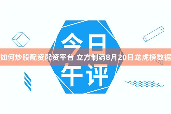 如何炒股配资配资平台 立方制药8月20日龙虎榜数据