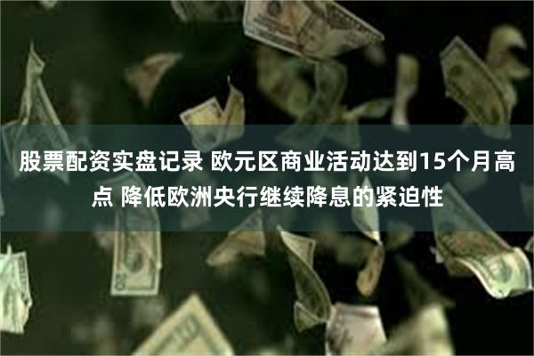 股票配资实盘记录 欧元区商业活动达到15个月高点 降低欧洲央行继续降息的紧迫性