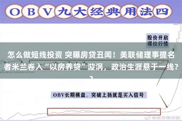 怎么做短线投资 突曝房贷丑闻！美联储理事提名者米兰卷入“以房养贷”漩涡，政治生涯悬于一线？