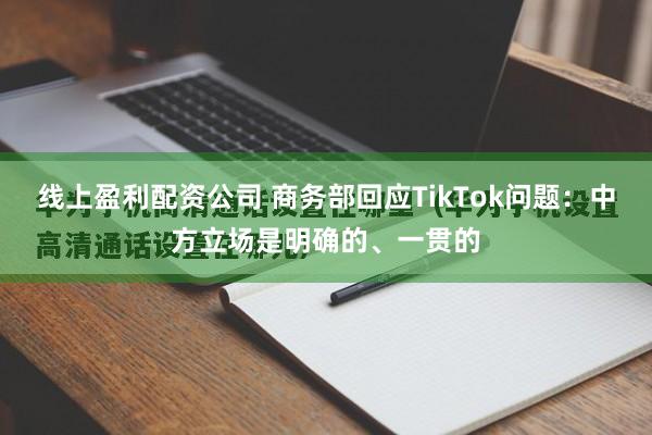 线上盈利配资公司 商务部回应TikTok问题：中方立场是明确的、一贯的