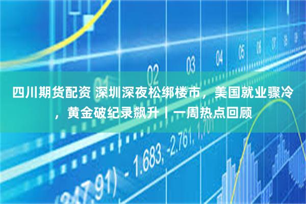 四川期货配资 深圳深夜松绑楼市，美国就业骤冷，黄金破纪录飙升丨一周热点回顾