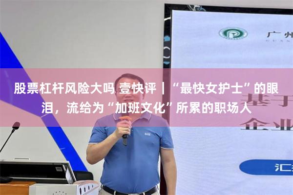 股票杠杆风险大吗 壹快评｜“最快女护士”的眼泪，流给为“加班文化”所累的职场人