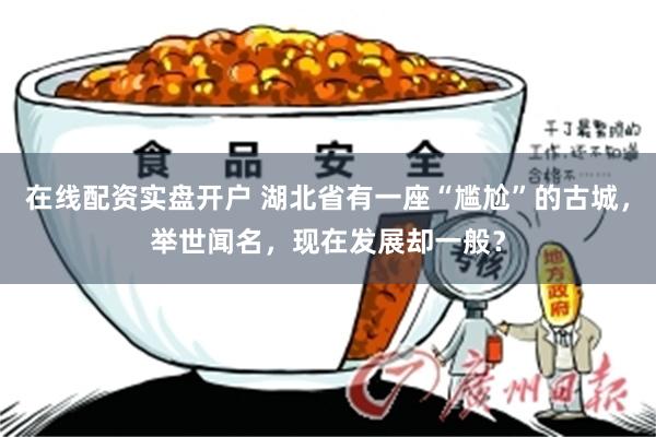 在线配资实盘开户 湖北省有一座“尴尬”的古城，举世闻名，现在发展却一般？