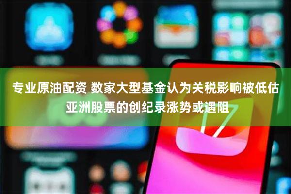 专业原油配资 数家大型基金认为关税影响被低估 亚洲股票的创纪录涨势或遇阻