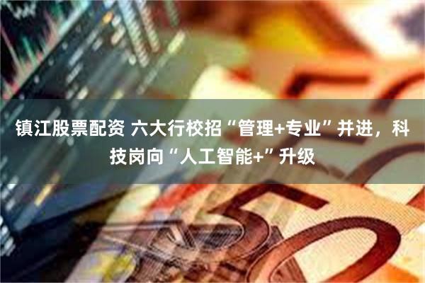 镇江股票配资 六大行校招“管理+专业”并进，科技岗向“人工智能+”升级