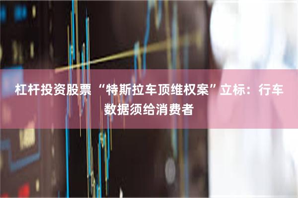 杠杆投资股票 “特斯拉车顶维权案”立标：行车数据须给消费者