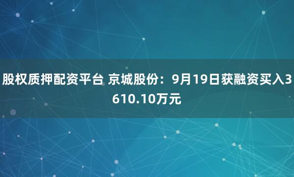 股权质押配资平台 京城股份：9月19日获融资买入3610.10万元