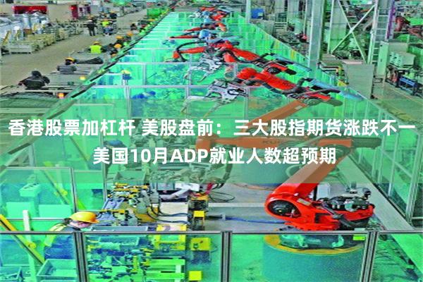 香港股票加杠杆 美股盘前：三大股指期货涨跌不一 美国10月ADP就业人数超预期