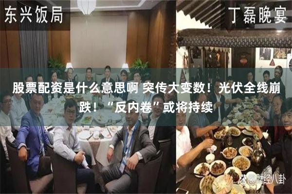 股票配资是什么意思啊 突传大变数！光伏全线崩跌！“反内卷”或将持续