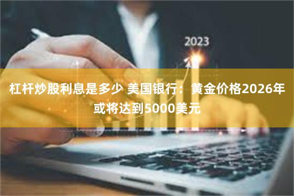 杠杆炒股利息是多少 美国银行:黄金价格2026年或将达到5000美元
