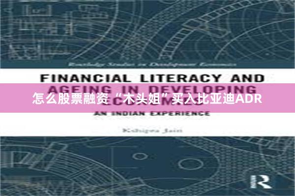 怎么股票融资 “木头姐”买入比亚迪ADR