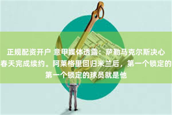 正规配资开户 意甲媒体透露:萨勒马克尔斯决心留队,明年春天完成续约。阿莱格里回归米兰后,第一个锁定的球员就是他