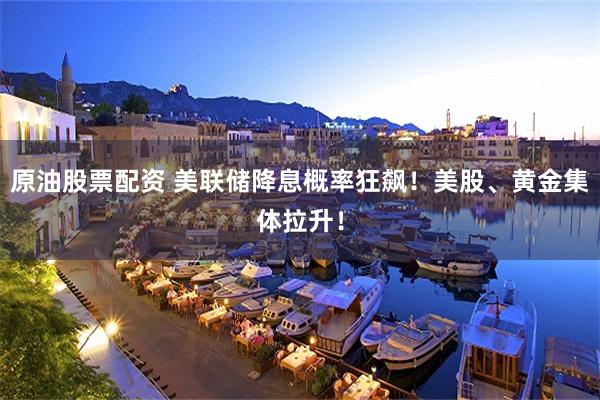 原油股票配资 美联储降息概率狂飙!美股、黄金集体拉升!