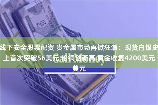 线下安全股票配资 贵金属市场再掀狂潮:现货白银史上首次突破56美元 伦铜创新高 黄金收复4200美元