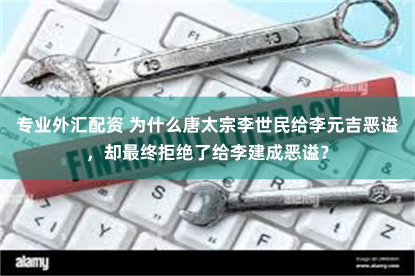 专业外汇配资 为什么唐太宗李世民给李元吉恶谥,却最终拒绝了给李建成恶谥?