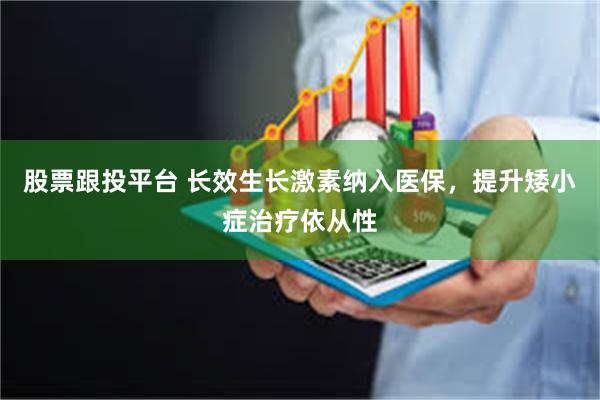 股票跟投平台 长效生长激素纳入医保，提升矮小症治疗依从性