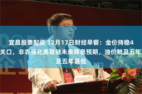 宜昌股票配资 12月17日财经早餐：金价持稳4300关口，非农强化美联储未来降息预期，油价触及五年最低