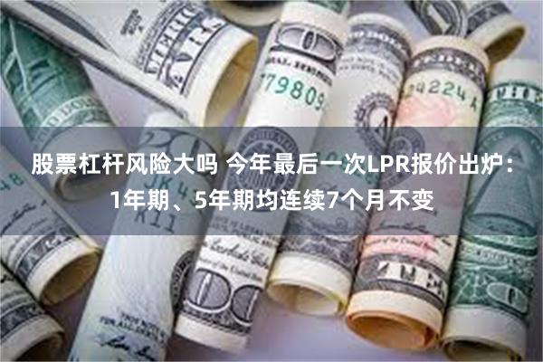 股票杠杆风险大吗 今年最后一次LPR报价出炉：1年期、5年期均连续7个月不变