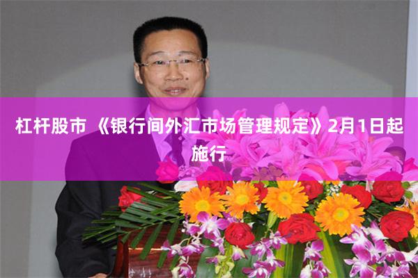 杠杆股市 《银行间外汇市场管理规定》2月1日起施行