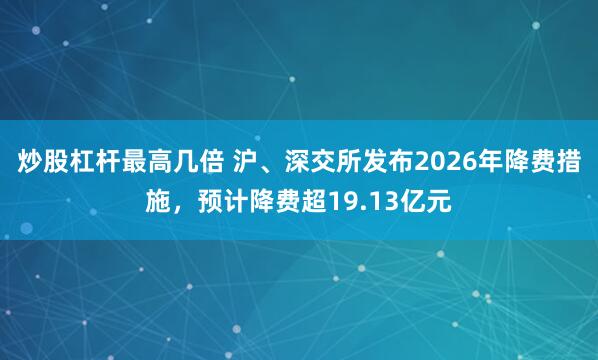 炒股杠杆最高几倍 沪、深交所发布2026年降费措施，预计降费超19.13亿元