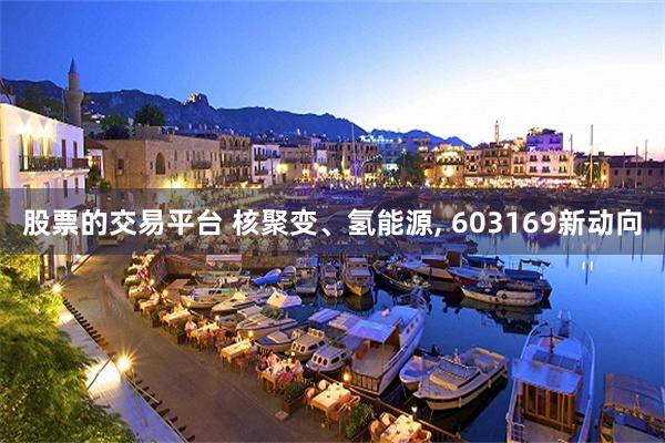 股票的交易平台 核聚变、氢能源, 603169新动向
